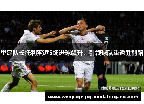 里昂队长托利索近5场进球飙升，引领球队重返胜利路
