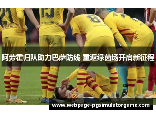 阿劳霍归队助力巴萨防线 重返绿茵场开启新征程