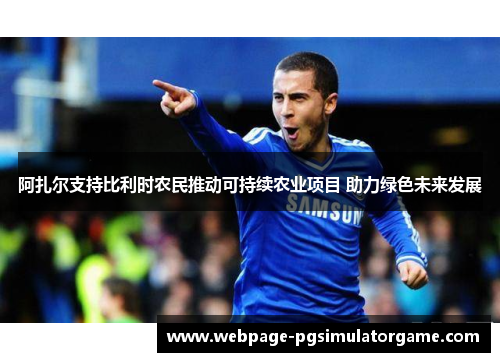 阿扎尔支持比利时农民推动可持续农业项目 助力绿色未来发展