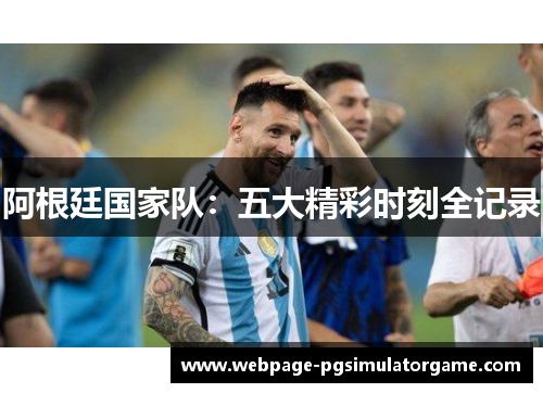 阿根廷国家队：五大精彩时刻全记录