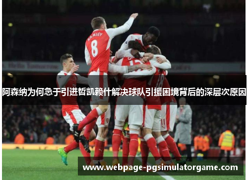 阿森纳为何急于引进哲凯赖什解决球队引援困境背后的深层次原因