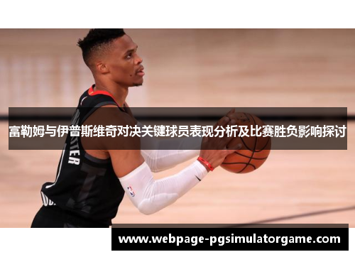 富勒姆与伊普斯维奇对决关键球员表现分析及比赛胜负影响探讨