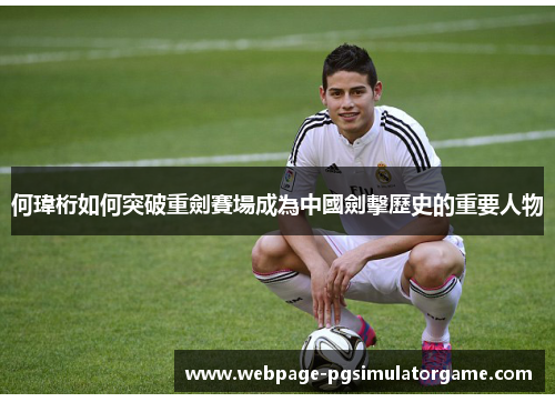 何瑋桁如何突破重劍賽場成為中國劍擊歷史的重要人物