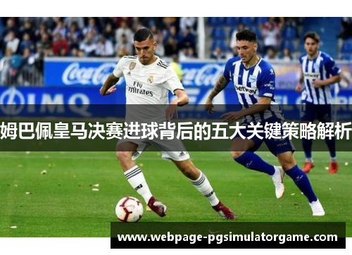 姆巴佩皇马决赛进球背后的五大关键策略解析