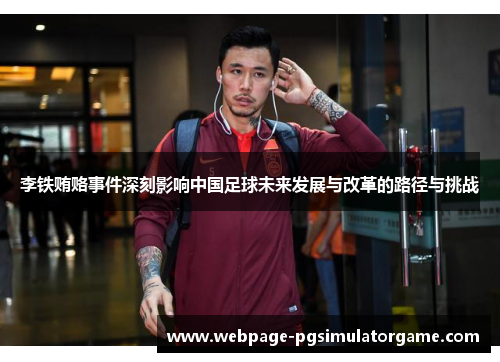 李铁贿赂事件深刻影响中国足球未来发展与改革的路径与挑战