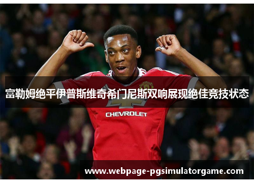 富勒姆绝平伊普斯维奇希门尼斯双响展现绝佳竞技状态