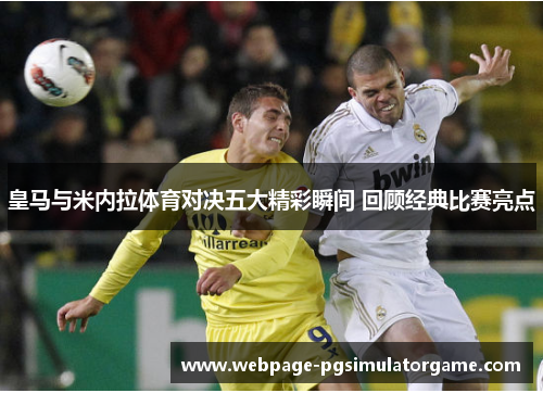 皇马与米内拉体育对决五大精彩瞬间 回顾经典比赛亮点