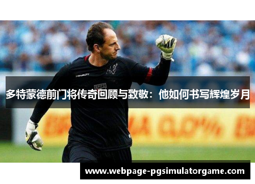 多特蒙德前门将传奇回顾与致敬：他如何书写辉煌岁月