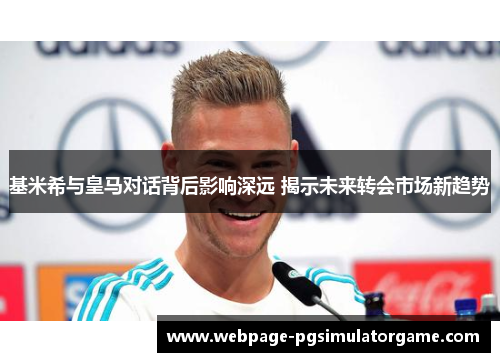 基米希与皇马对话背后影响深远 揭示未来转会市场新趋势