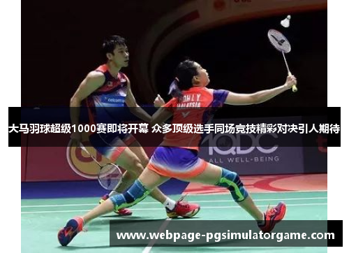 大马羽球超级1000赛即将开幕 众多顶级选手同场竞技精彩对决引人期待