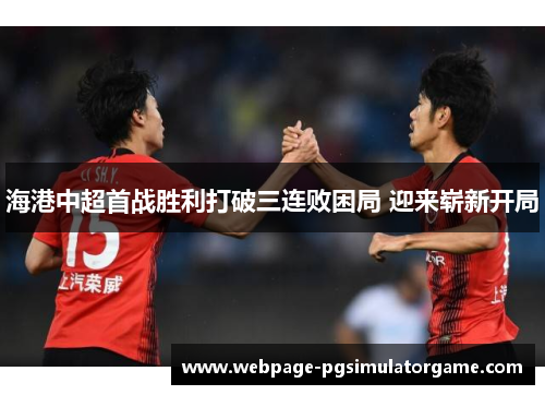 海港中超首战胜利打破三连败困局 迎来崭新开局