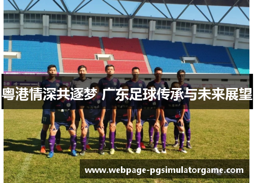 粤港情深共逐梦 广东足球传承与未来展望