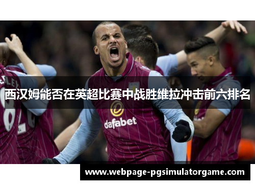 西汉姆能否在英超比赛中战胜维拉冲击前六排名