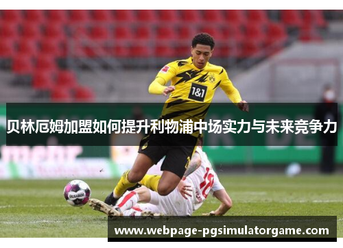 贝林厄姆加盟如何提升利物浦中场实力与未来竞争力