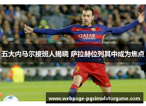 五大内马尔接班人揭晓 萨拉赫位列其中成为焦点