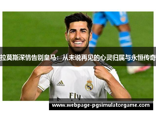 拉莫斯深情告别皇马：从未说再见的心灵归属与永恒传奇