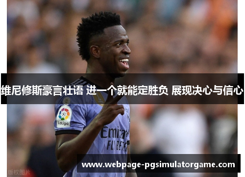 维尼修斯豪言壮语 进一个就能定胜负 展现决心与信心