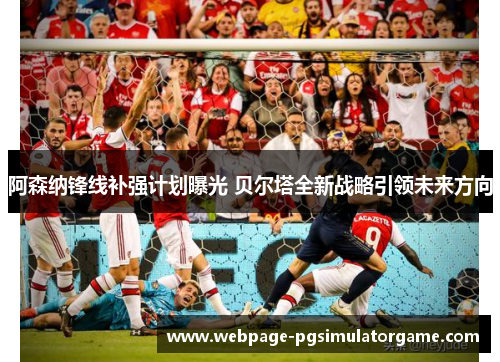 阿森纳锋线补强计划曝光 贝尔塔全新战略引领未来方向