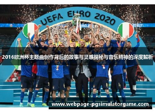 2016欧洲杯主题曲创作背后的故事与灵感揭秘与音乐精神的深度解析