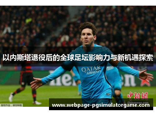 以内斯塔退役后的全球足坛影响力与新机遇探索