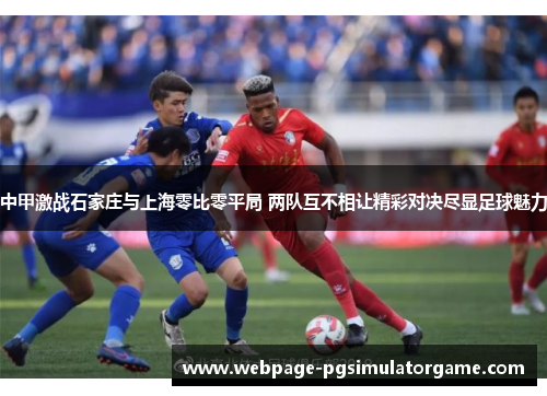 中甲激战石家庄与上海零比零平局 两队互不相让精彩对决尽显足球魅力