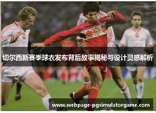 切尔西新赛季球衣发布背后故事揭秘与设计灵感解析