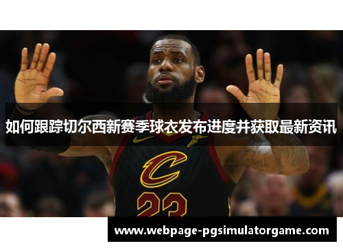 如何跟踪切尔西新赛季球衣发布进度并获取最新资讯