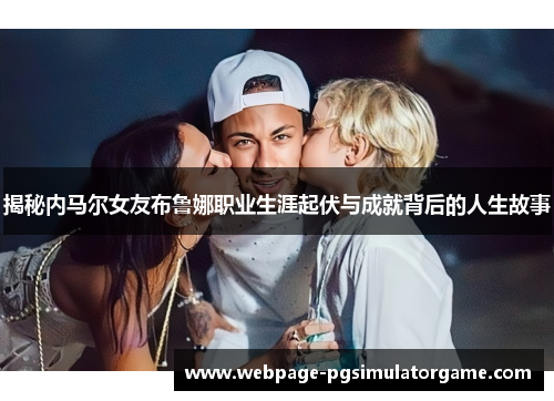 揭秘内马尔女友布鲁娜职业生涯起伏与成就背后的人生故事