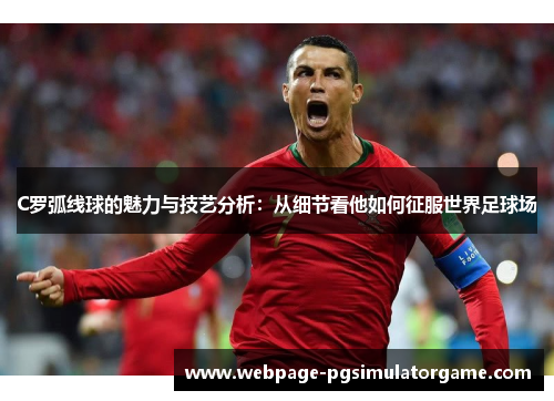 C罗弧线球的魅力与技艺分析：从细节看他如何征服世界足球场