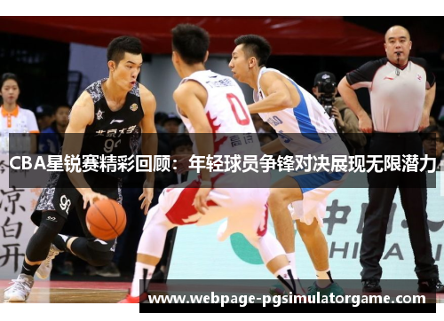 CBA星锐赛精彩回顾：年轻球员争锋对决展现无限潜力