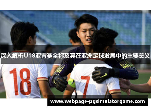 深入解析U18亚青赛全称及其在亚洲足球发展中的重要意义