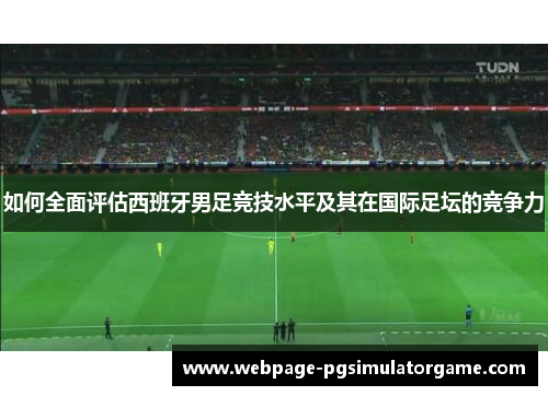 如何全面评估西班牙男足竞技水平及其在国际足坛的竞争力