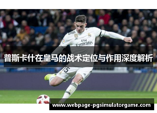 普斯卡什在皇马的战术定位与作用深度解析