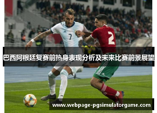 巴西阿根廷复赛前热身表现分析及未来比赛前景展望
