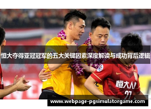 恒大夺得亚冠冠军的五大关键因素深度解读与成功背后逻辑