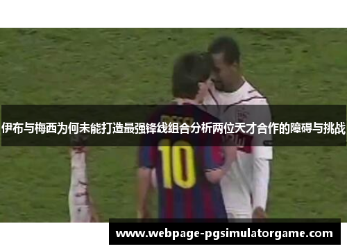伊布与梅西为何未能打造最强锋线组合分析两位天才合作的障碍与挑战