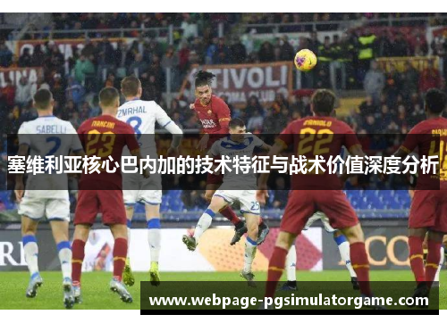 塞维利亚核心巴内加的技术特征与战术价值深度分析