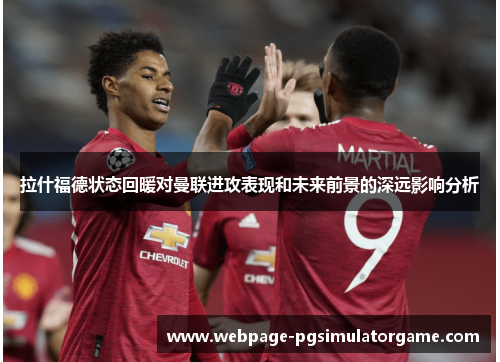 拉什福德状态回暖对曼联进攻表现和未来前景的深远影响分析
