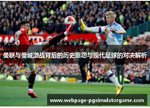 曼联与曼城激战背后的历史恩怨与现代足球的对决解析