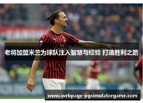 老将加盟米兰为球队注入智慧与经验 打造胜利之路