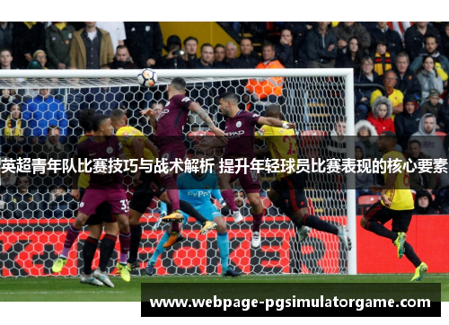 英超青年队比赛技巧与战术解析 提升年轻球员比赛表现的核心要素