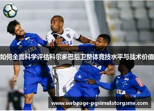 如何全面科学评估科尔多巴后卫整体竞技水平与战术价值