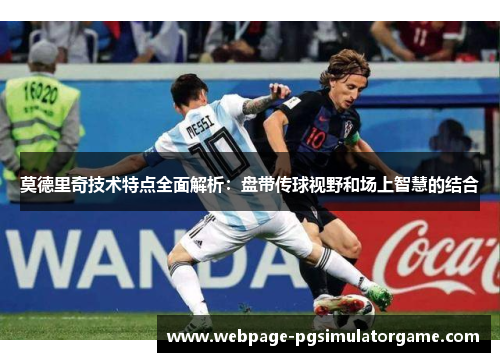 莫德里奇技术特点全面解析：盘带传球视野和场上智慧的结合