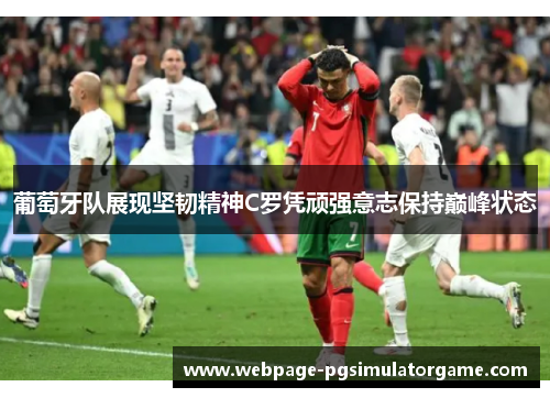 葡萄牙队展现坚韧精神C罗凭顽强意志保持巅峰状态