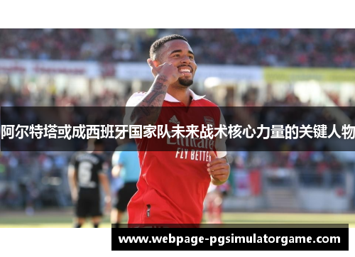 阿尔特塔或成西班牙国家队未来战术核心力量的关键人物