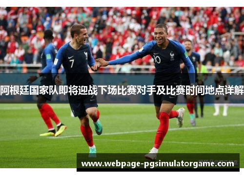 阿根廷国家队即将迎战下场比赛对手及比赛时间地点详解