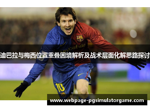 迪巴拉与梅西位置重叠困境解析及战术层面化解思路探讨