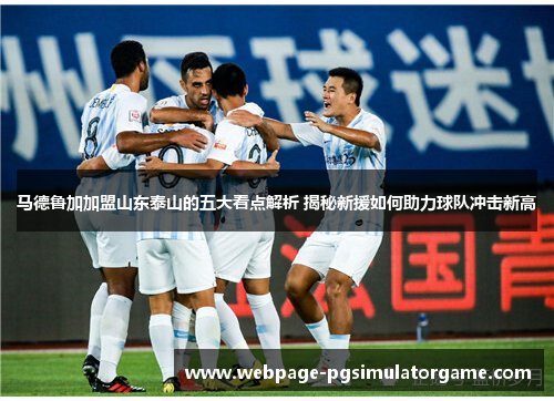 马德鲁加加盟山东泰山的五大看点解析 揭秘新援如何助力球队冲击新高