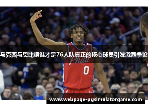 马克西与恩比德谁才是76人队真正的核心球员引发激烈争论