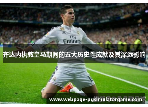 齐达内执教皇马期间的五大历史性成就及其深远影响